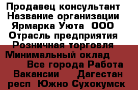 Продавец-консультант › Название организации ­ Ярмарка Уюта, ООО › Отрасль предприятия ­ Розничная торговля › Минимальный оклад ­ 15 000 - Все города Работа » Вакансии   . Дагестан респ.,Южно-Сухокумск г.